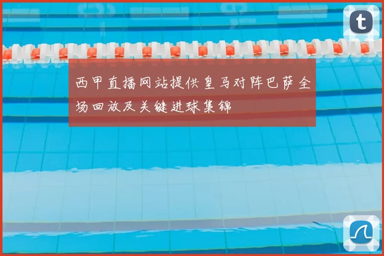 西甲直播网站提供皇马对阵巴萨全场回放及关键进球集锦