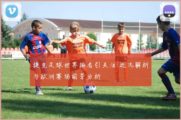 捷克足球世界排名引关注 近况解析与欧洲赛场前景分析
