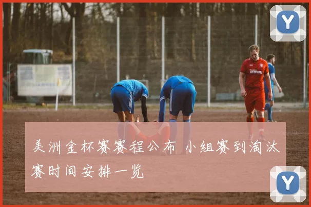 美洲金杯赛赛程公布 小组赛到淘汰赛时间安排一览