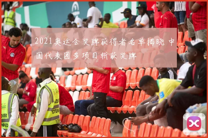 2021奥运会奖牌获得者名单揭晓 中国代表团多项目斩获奖牌