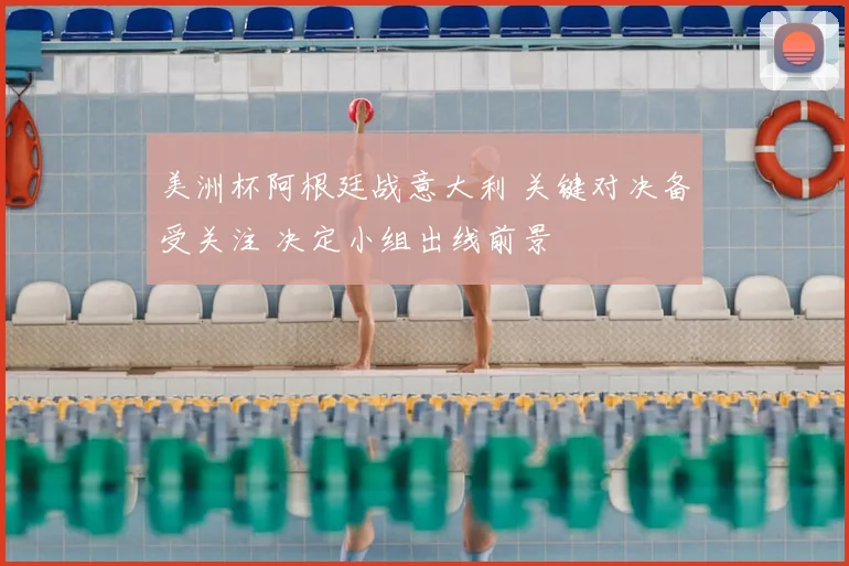 美洲杯阿根廷战意大利 关键对决备受关注 决定小组出线前景