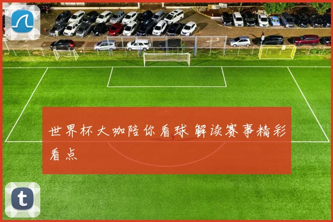 世界杯大咖陪你看球 解读赛事精彩看点