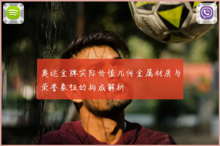 奥运金牌实际价值几何金属材质与荣誉象征的构成解析