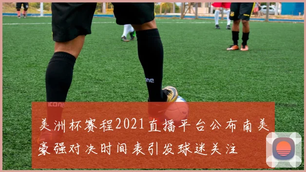 美洲杯赛程2021直播平台公布南美豪强对决时间表引发球迷关注