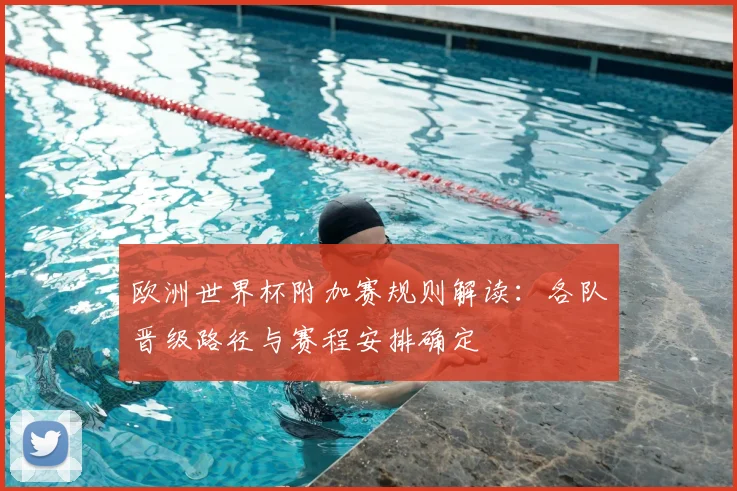 欧洲世界杯附加赛规则解读：各队晋级路径与赛程安排确定