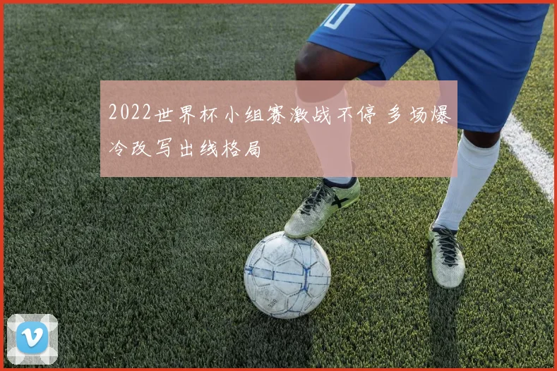 2022世界杯小组赛激战不停 多场爆冷改写出线格局
