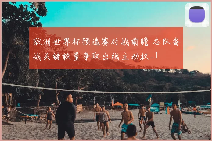 欧洲世界杯预选赛对战前瞻 各队备战关键较量争取出线主动权_1