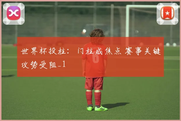 世界杯投柱：门柱成焦点 赛事关键攻势受阻_1